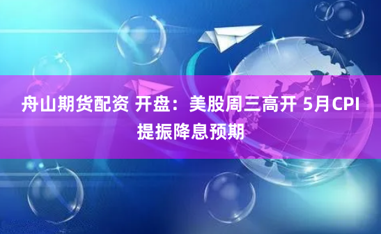 舟山期货配资 开盘：美股周三高开 5月CPI提振降息预期