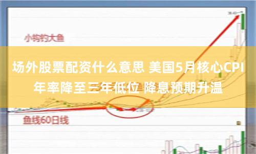 场外股票配资什么意思 美国5月核心CPI年率降至三年低位 降息预期升温