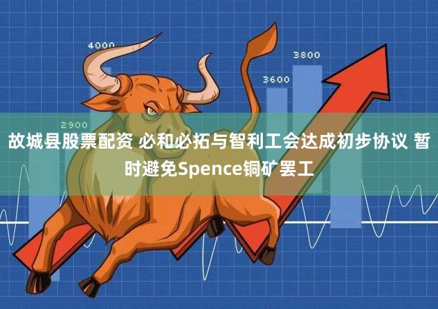 故城县股票配资 必和必拓与智利工会达成初步协议 暂时避免Spence铜矿罢工