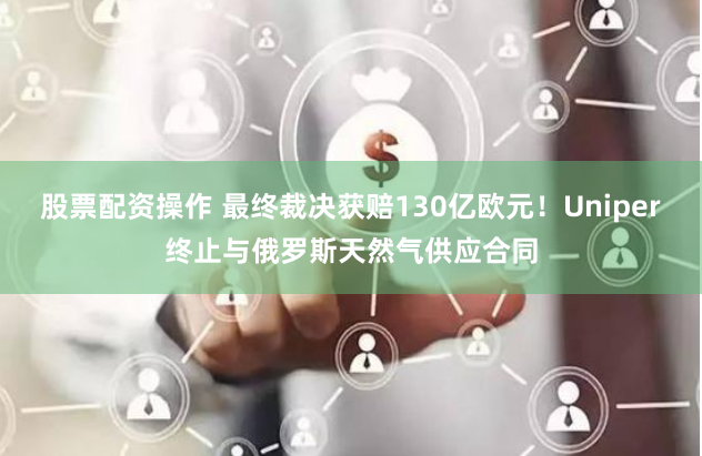 股票配资操作 最终裁决获赔130亿欧元！Uniper终止与俄罗斯天然气供应合同