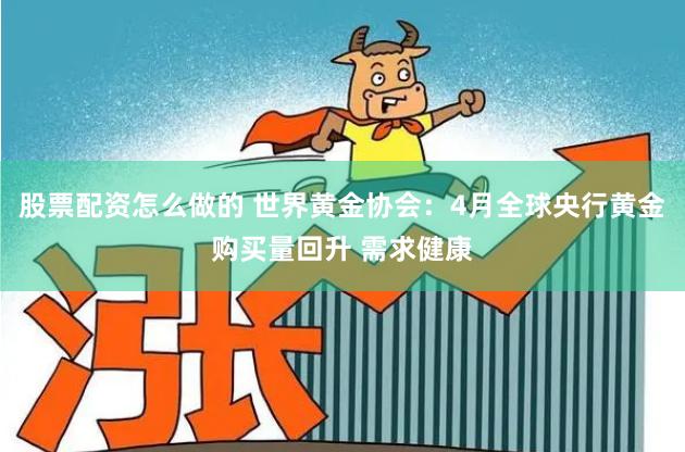 股票配资怎么做的 世界黄金协会：4月全球央行黄金购买量回升 需求健康