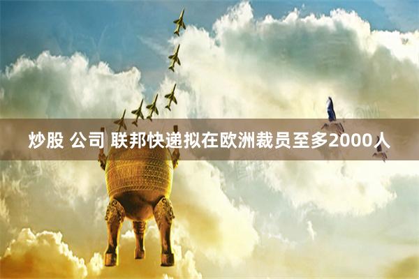 炒股 公司 联邦快递拟在欧洲裁员至多2000人