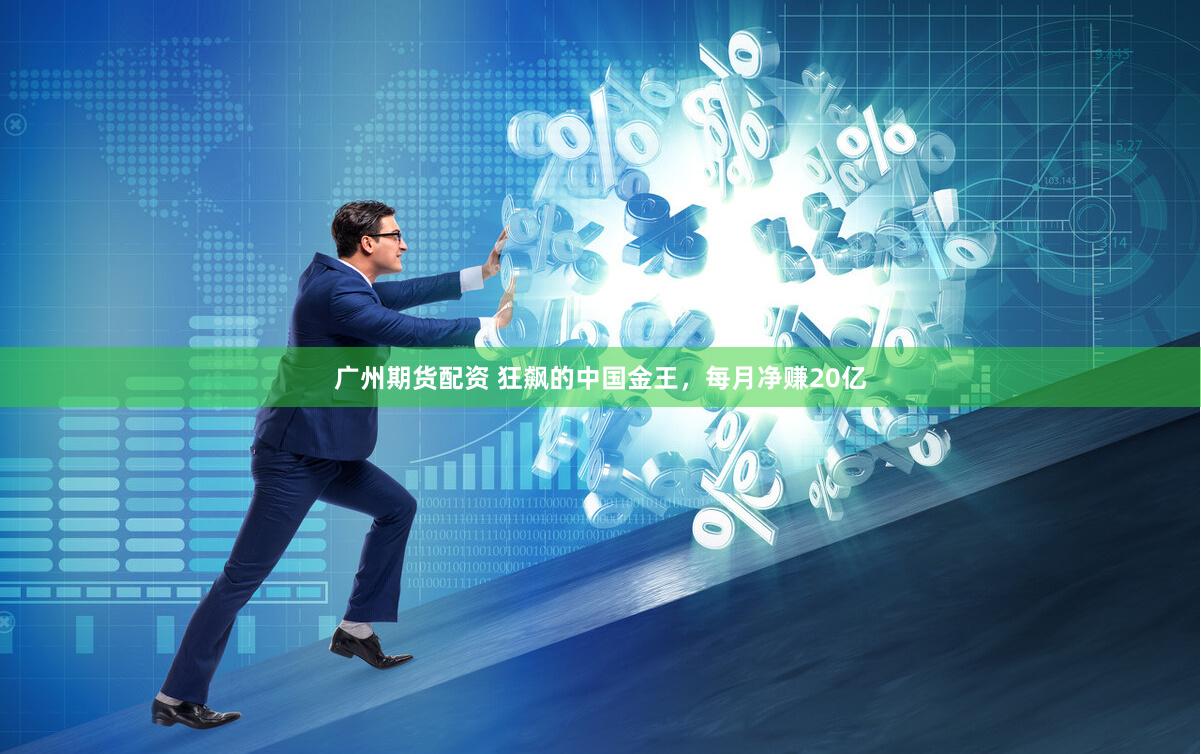 广州期货配资 狂飙的中国金王，每月净赚20亿