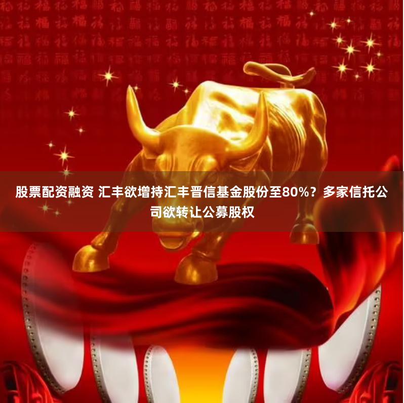 股票配资融资 汇丰欲增持汇丰晋信基金股份至80%？多家信托公司欲转让公募股权