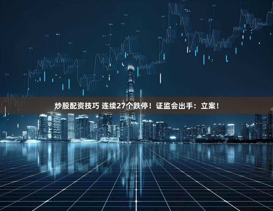 炒股配资技巧 连续27个跌停！证监会出手：立案！