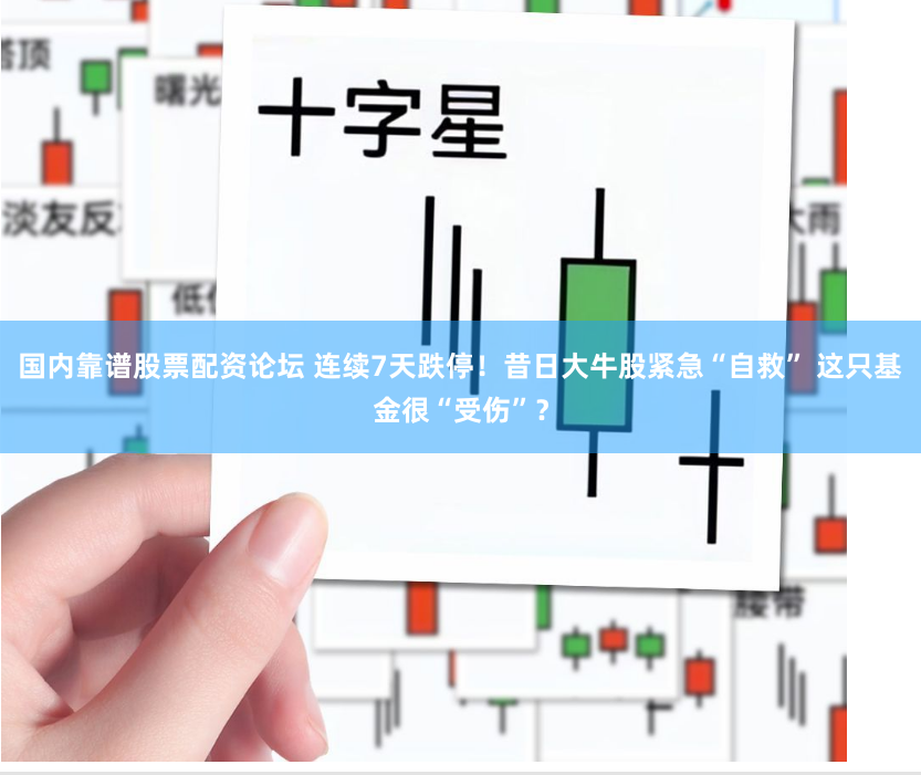 国内靠谱股票配资论坛 连续7天跌停！昔日大牛股紧急“自救” 这只基金很“受伤”？