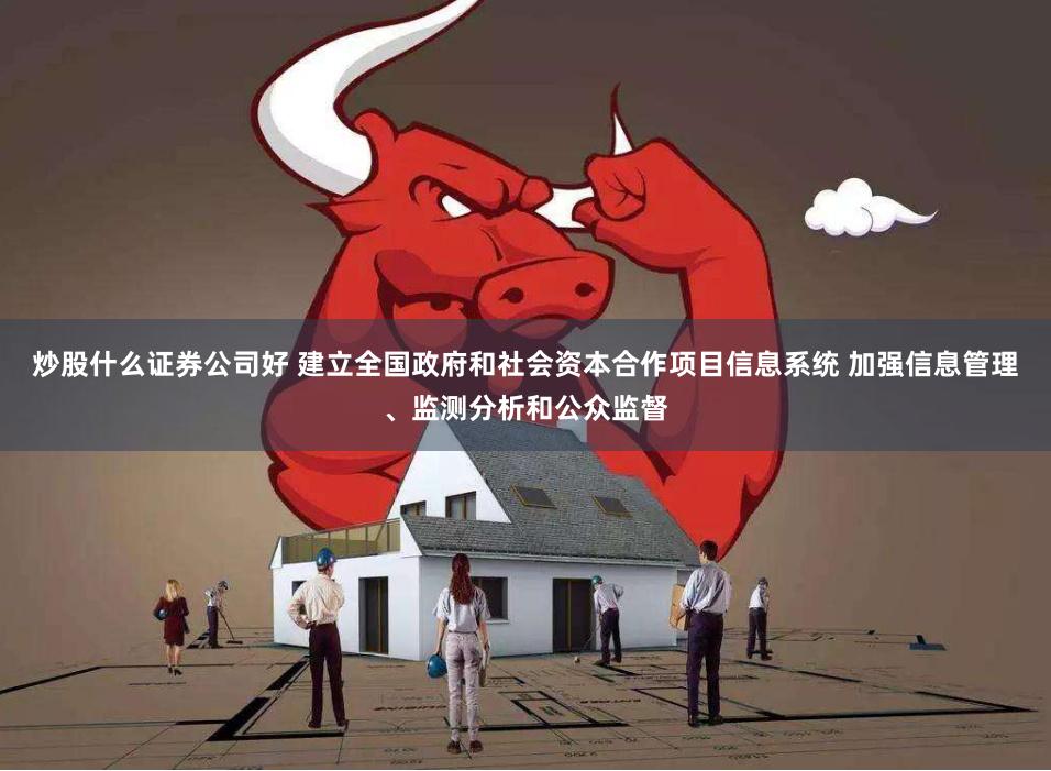 炒股什么证券公司好 建立全国政府和社会资本合作项目信息系统 加强信息管理、监测分析和公众监督
