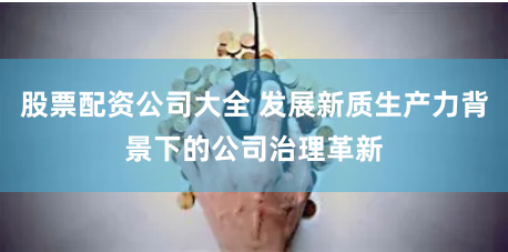 股票配资公司大全 发展新质生产力背景下的公司治理革新