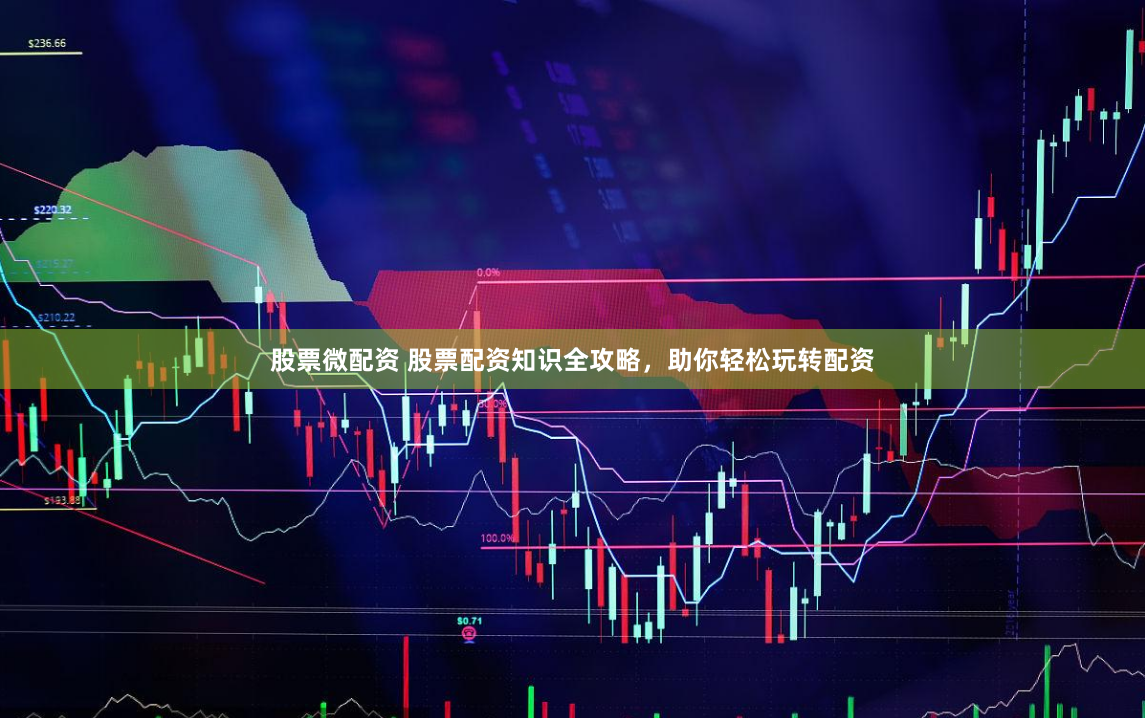 股票微配资 股票配资知识全攻略，助你轻松玩转配资