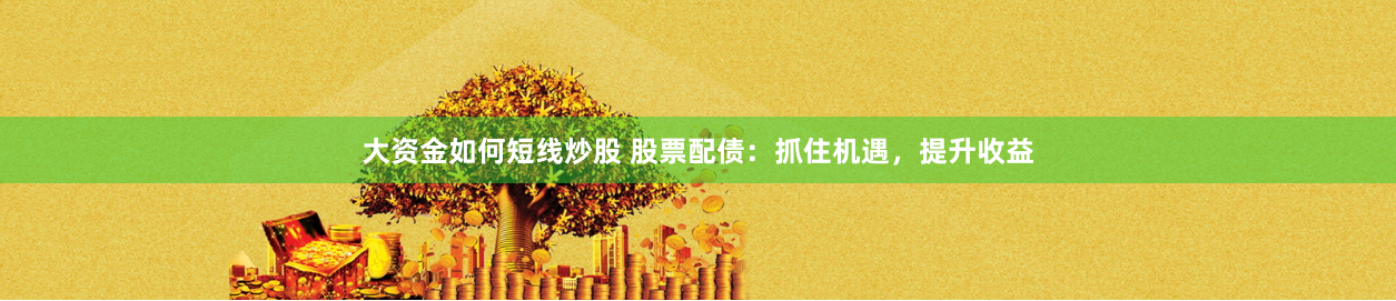 大资金如何短线炒股 股票配债：抓住机遇，提升收益