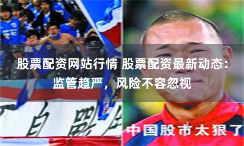 股票配资网站行情 股票配资最新动态：监管趋严，风险不容忽视