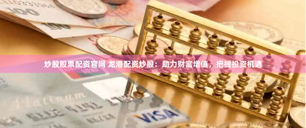 炒股股票配资官网 龙港配资炒股：助力财富增值，把握投资机遇