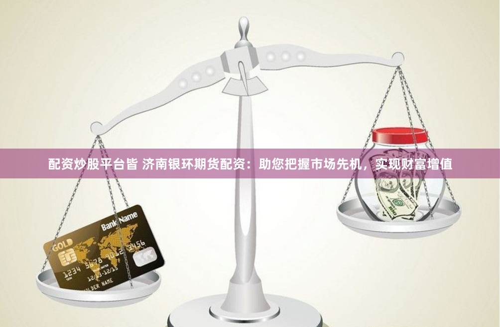 配资炒股平台皆 济南银环期货配资：助您把握市场先机，实现财富增值