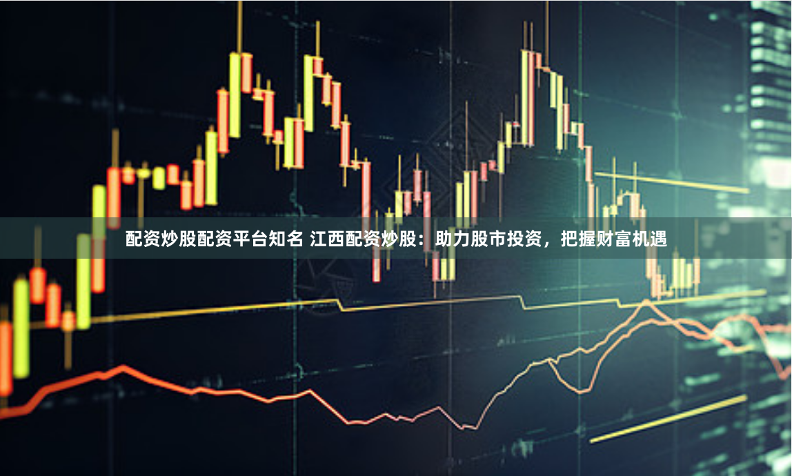 配资炒股配资平台知名 江西配资炒股：助力股市投资，把握财富机遇