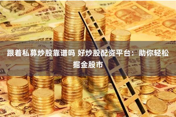 跟着私募炒股靠谱吗 好炒股配资平台：助你轻松掘金股市
