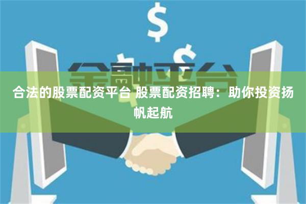 合法的股票配资平台 股票配资招聘：助你投资扬帆起航