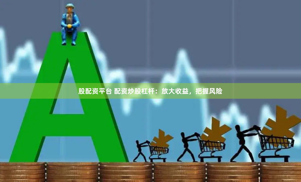 股配资平台 配资炒股杠杆：放大收益，把握风险