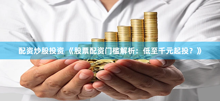 配资炒股投资 《股票配资门槛解析：低至千元起投？》