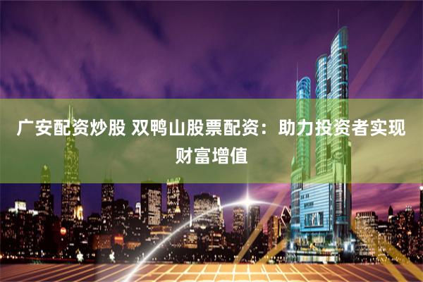 广安配资炒股 双鸭山股票配资：助力投资者实现财富增值