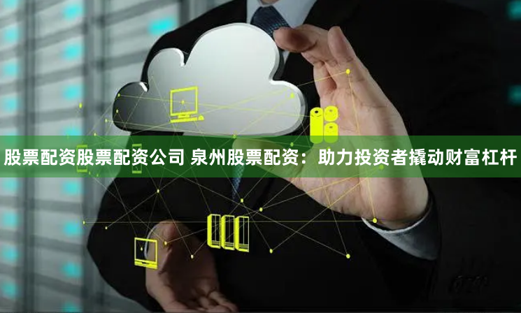 股票配资股票配资公司 泉州股票配资：助力投资者撬动财富杠杆