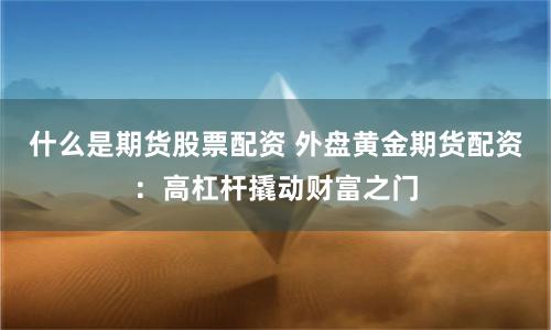 什么是期货股票配资 外盘黄金期货配资：高杠杆撬动财富之门