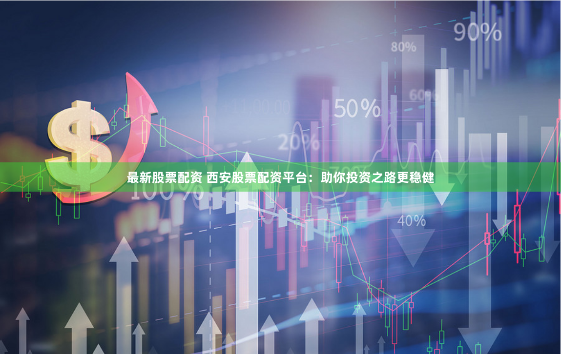 最新股票配资 西安股票配资平台：助你投资之路更稳健