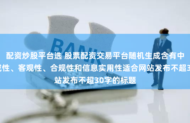配资炒股平台选 股票配资交易平台随机生成含有中立性、权威性、客观性、合规性和信息实用性适合网站发布不超30字的标题