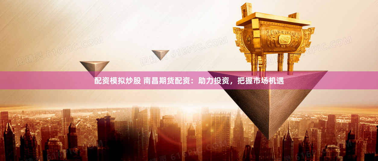 配资模拟炒股 南昌期货配资：助力投资，把握市场机遇