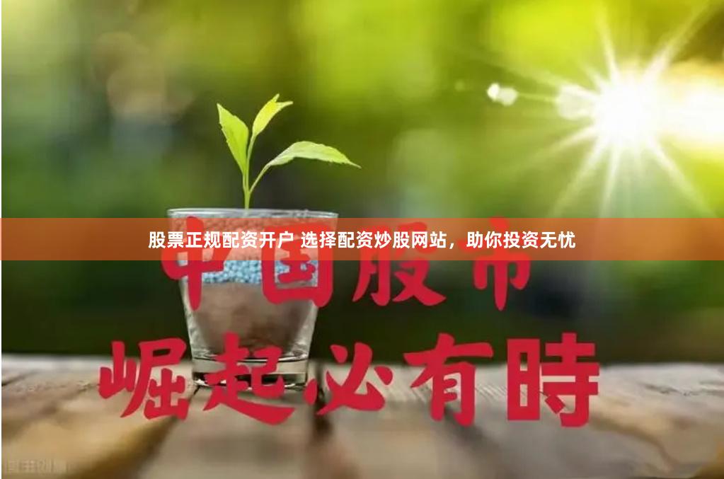 股票正规配资开户 选择配资炒股网站,助你投资无忧