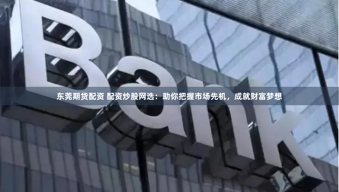 东莞期货配资 配资炒股网选:助你把握市场先机,成就财富梦想