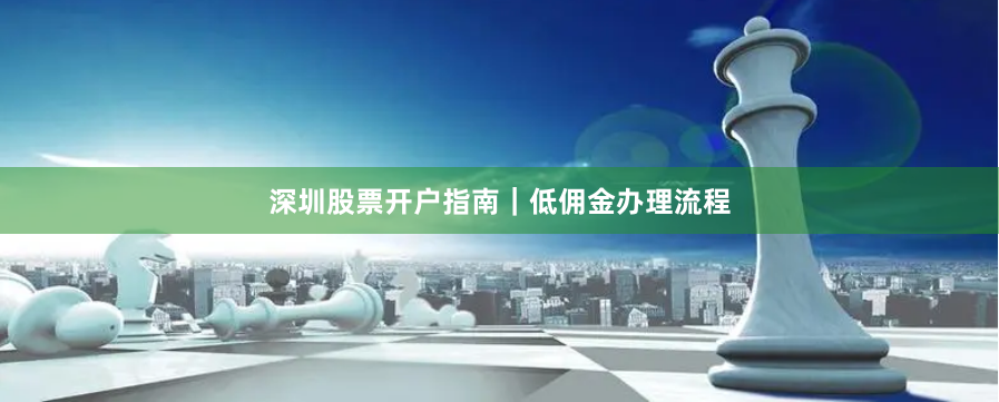 深圳股票开户指南｜低佣金办理流程