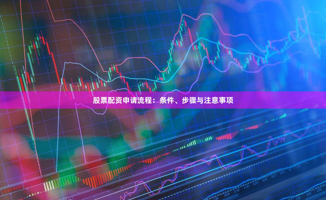 股票配资申请流程：条件、步骤与注意事项