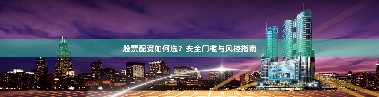股票配资如何选？安全门槛与风控指南