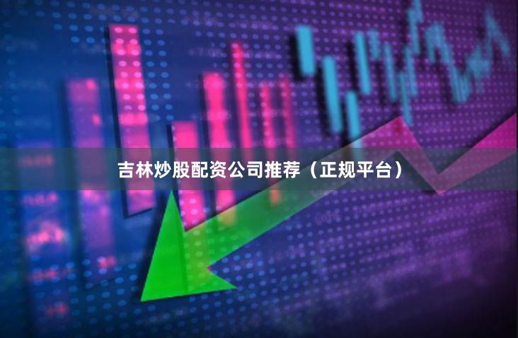 吉林炒股配资公司推荐（正规平台）