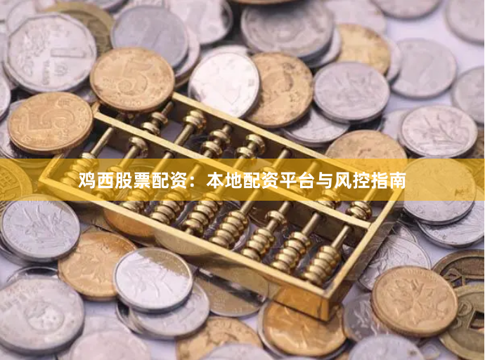 鸡西股票配资：本地配资平台与风控指南