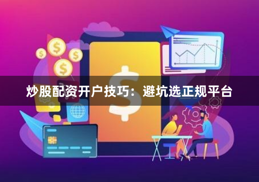 炒股配资开户技巧：避坑选正规平台