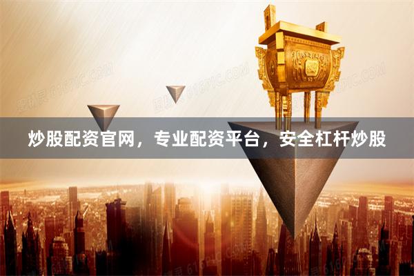炒股配资官网，专业配资平台，安全杠杆炒股