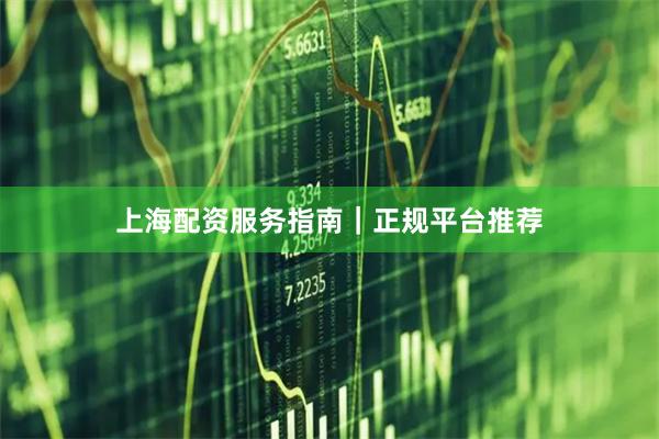 上海配资服务指南｜正规平台推荐
