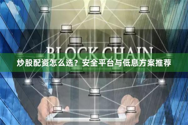 炒股配资怎么选？安全平台与低息方案推荐
