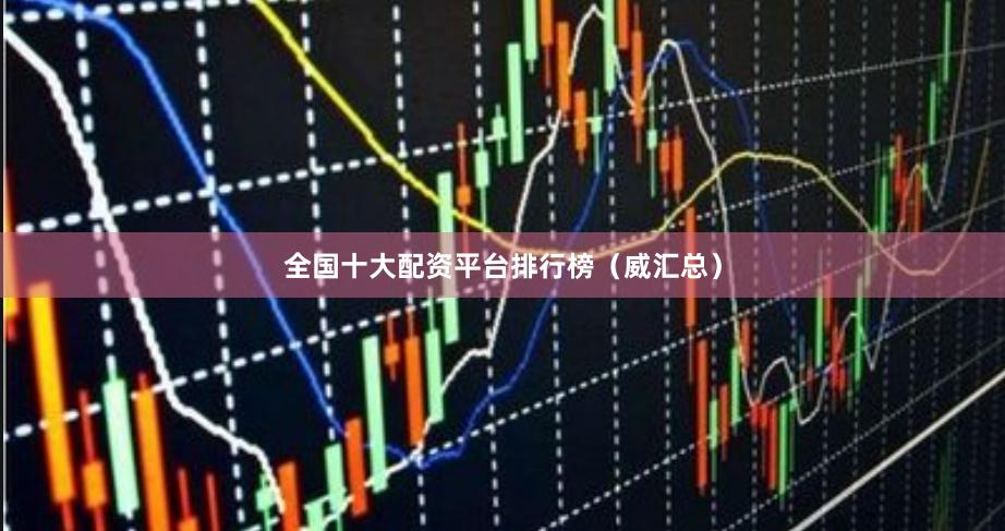 全国十大配资平台排行榜（威汇总）