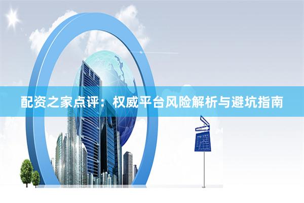 配资之家点评：权威平台风险解析与避坑指南