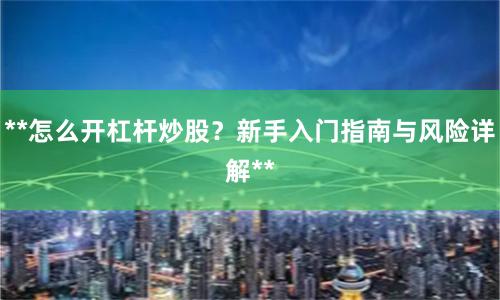 **怎么开杠杆炒股？新手入门指南与风险详解**