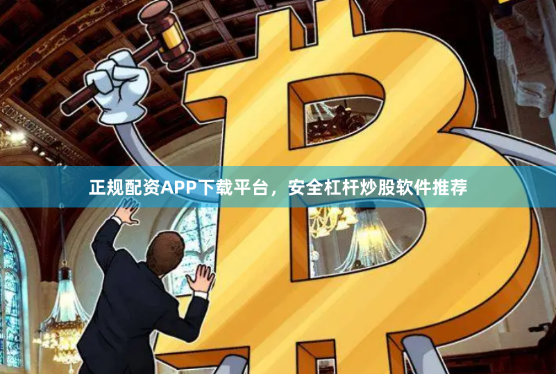 正规配资APP下载平台，安全杠杆炒股软件推荐
