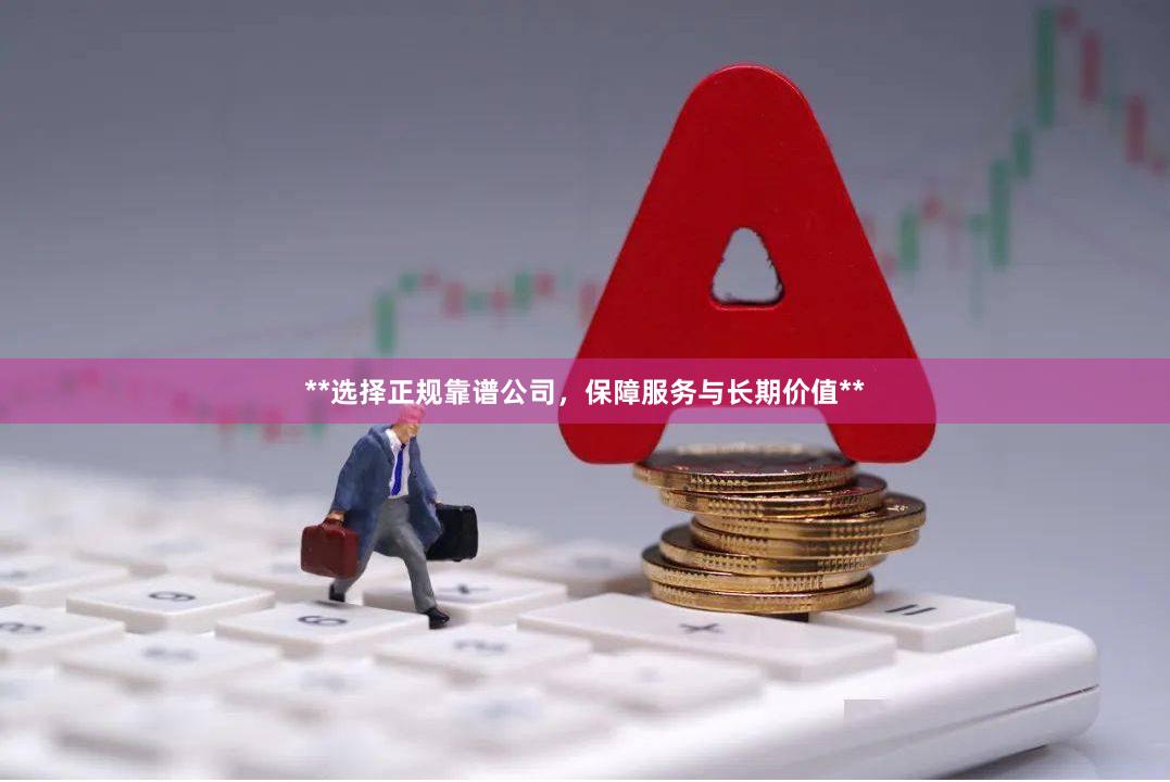 **选择正规靠谱公司，保障服务与长期价值**