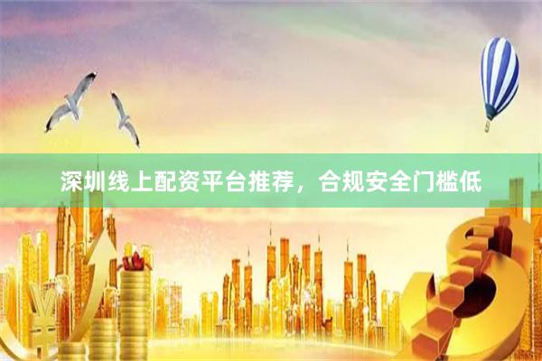 深圳线上配资平台推荐，合规安全门槛低