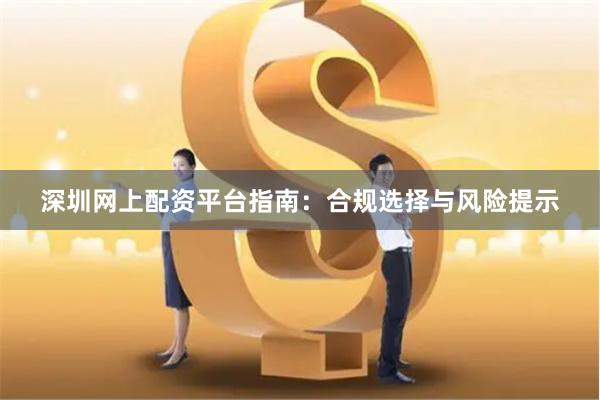 深圳网上配资平台指南：合规选择与风险提示