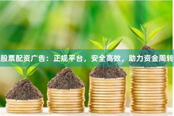 股票配资广告：正规平台，安全高效，助力资金周转