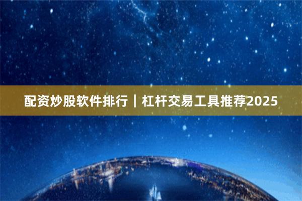 配资炒股软件排行｜杠杆交易工具推荐2025