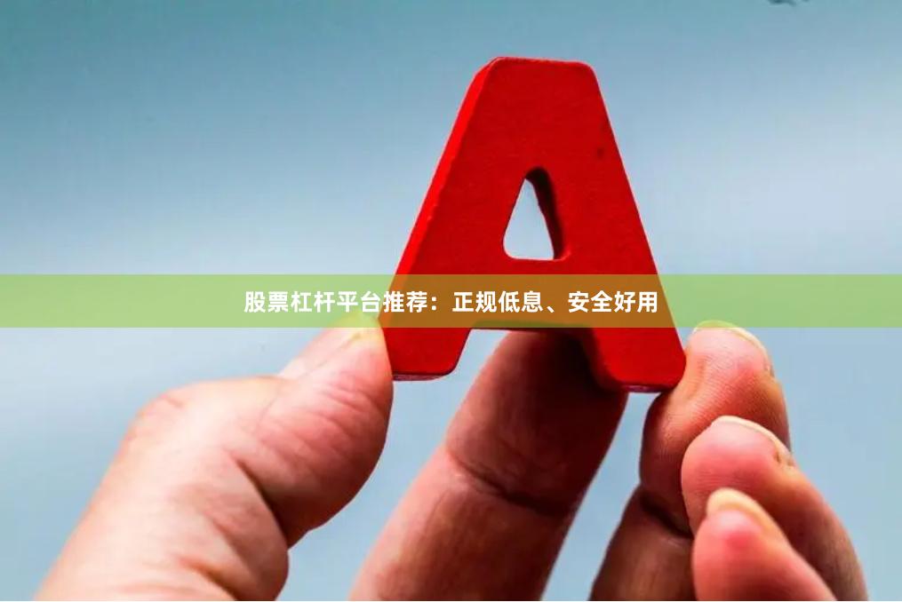 股票杠杆平台推荐：正规低息、安全好用